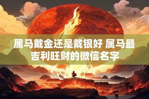 属马戴金还是戴银好 属马最吉利旺财的微信名字