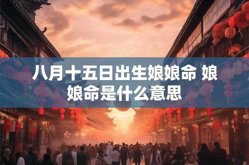 八月十五日出生娘娘命 娘娘命是什么意思