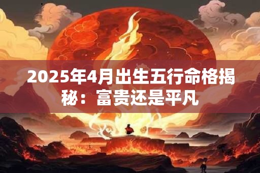 2025年4月出生五行命格揭秘：富贵还是平凡