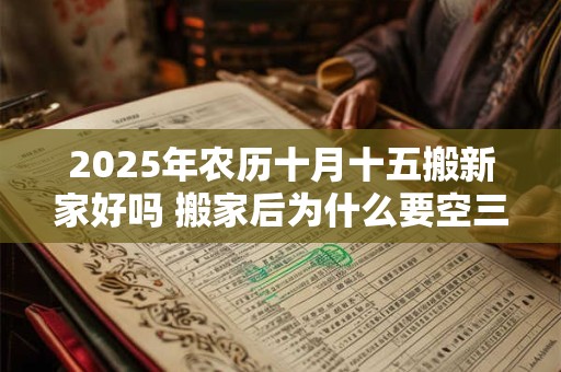 2025年农历十月十五搬新家好吗 搬家后为什么要空三天房