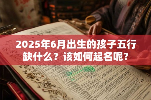 2025年6月出生的孩子五行缺什么?该如何起名呢? 2025年6月出生的孩子五行缺什么?该如何起名呢?