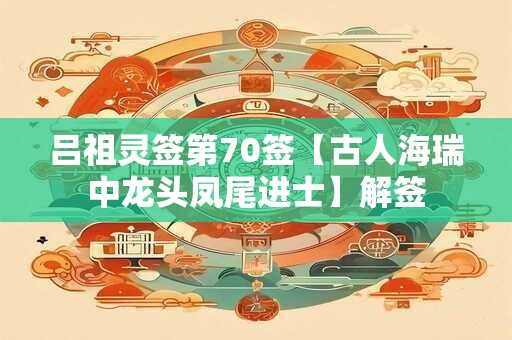 吕祖灵签第70签【古人海瑞中龙头凤尾进士】解签