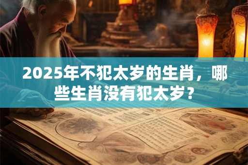 2025年不犯太岁的生肖，哪些生肖没有犯太岁？