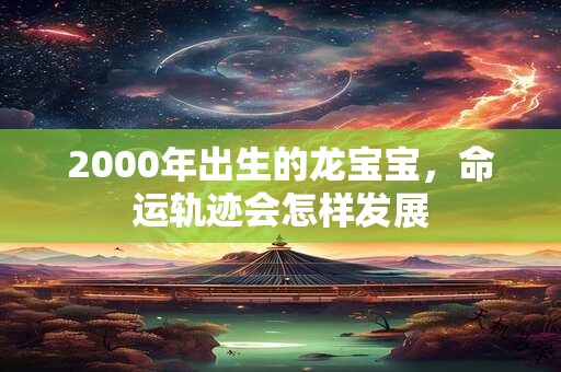 2000年出生的龙宝宝,命运轨迹会怎样发展 2000年出生的龙宝宝,命运轨迹会怎样发展