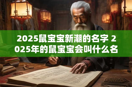 2025鼠宝宝新潮的名字 2025年的鼠宝宝会叫什么名字