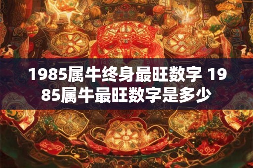 1985属牛终身最旺数字 1985属牛最旺数字是多少