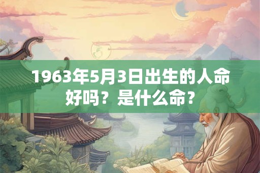1963年5月3日出生的人命好吗？是什么命？
