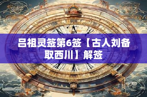 吕祖灵签第6签【古人刘备取西川】解签
