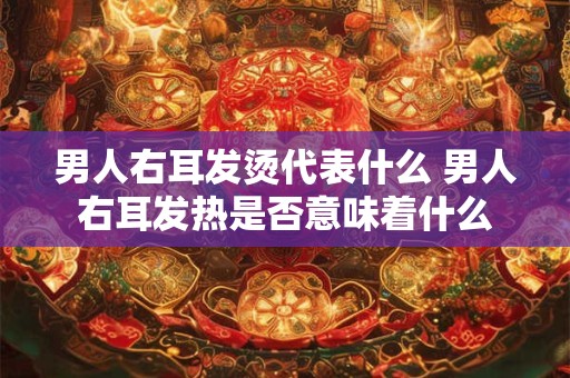 男人右耳发烫代表什么 男人右耳发热是否意味着什么