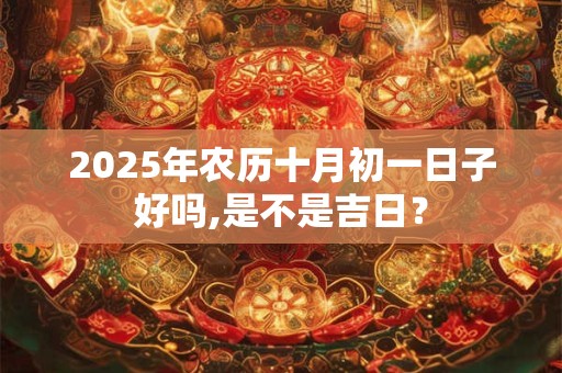 2025年农历十月初一日子好吗,是不是吉日？