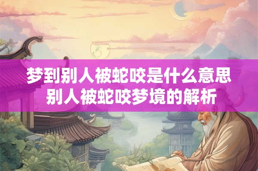梦到别人被蛇咬是什么意思 别人被蛇咬梦境的解析