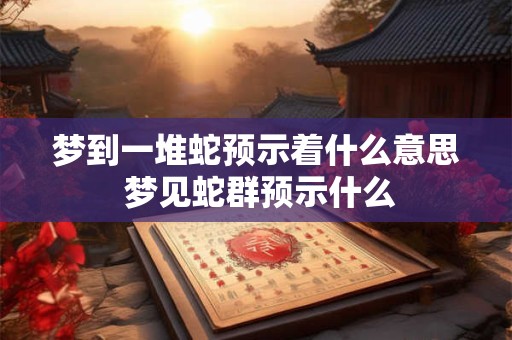 梦到一堆蛇预示着什么意思 梦见蛇群预示什么