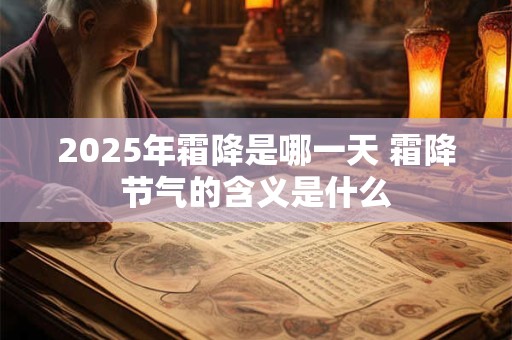 2025年霜降是哪一天 霜降节气的含义是什么
