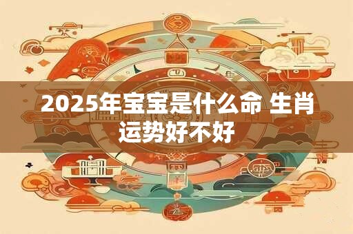 2025年宝宝是什么命 生肖运势好不好