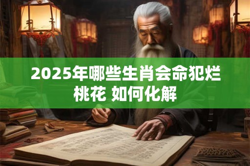 2025年哪些生肖会命犯烂桃花 如何化解