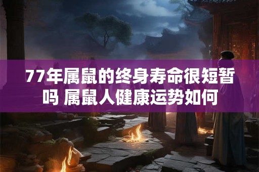 77年属鼠的终身寿命很短暂吗 属鼠人健康运势如何