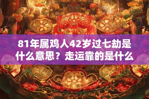 81年属鸡人42岁过七劫是什么意思？走运靠的是什么