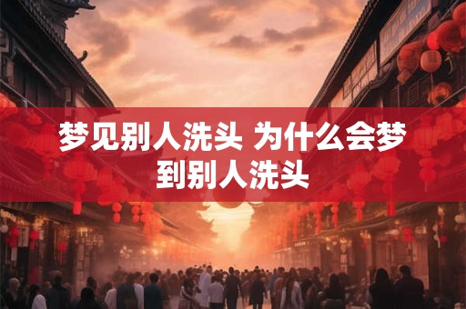 梦见别人洗头 为什么会梦到别人洗头
