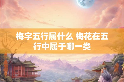 梅字五行属什么 梅花在五行中属于哪一类