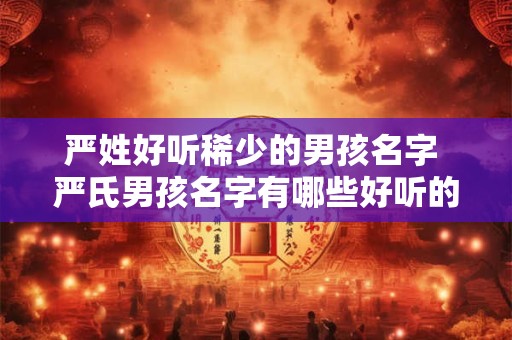 严姓好听稀少的男孩名字 严氏男孩名字有哪些好听的且较少见