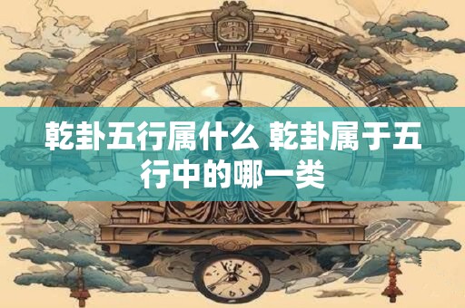 乾卦五行属什么 乾卦属于五行中的哪一类
