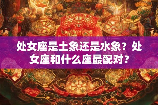 处女座是土象还是水象？处女座和什么座最配对？