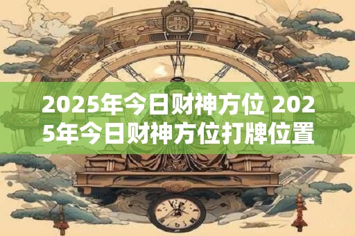 2025年今日财神方位 2025年今日财神方位打牌位置