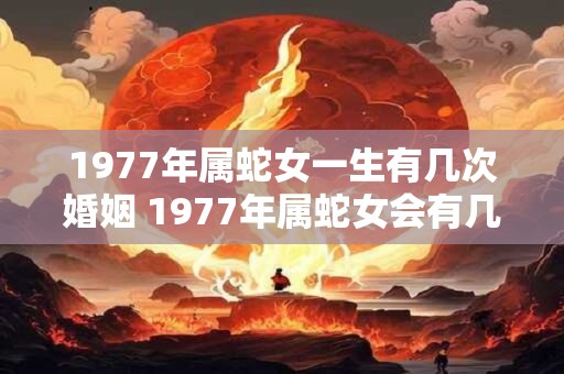 1977年属蛇女一生有几次婚姻 1977年属蛇女会有几次婚姻经历