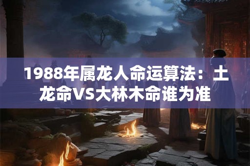 1988年属龙人命运算法:土龙命VS大林木命谁为准 1988年属龙人命运算法:土龙命VS大林木命谁为准