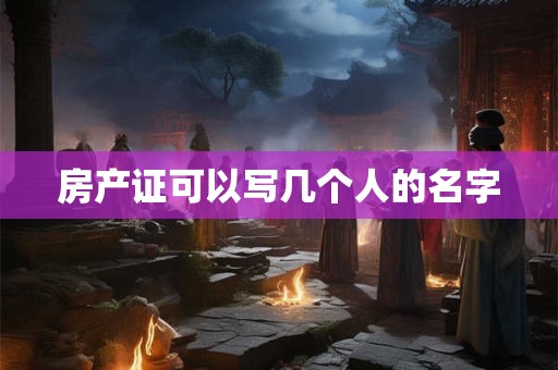 房产证可以写几个人的名字 房产证可以写几个人的名字