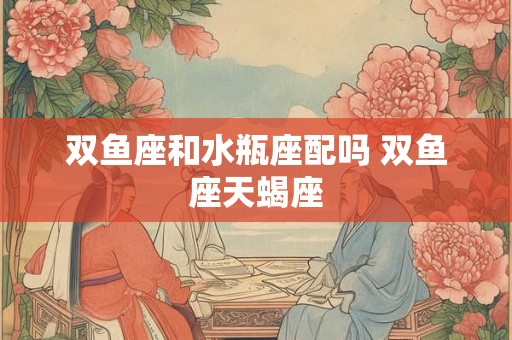 双鱼座和水瓶座配吗 双鱼座天蝎座