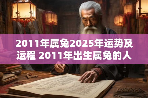 2011年属兔2025年运势及运程 2011年出生属兔的人2025年运势如何未来的运程如何发展