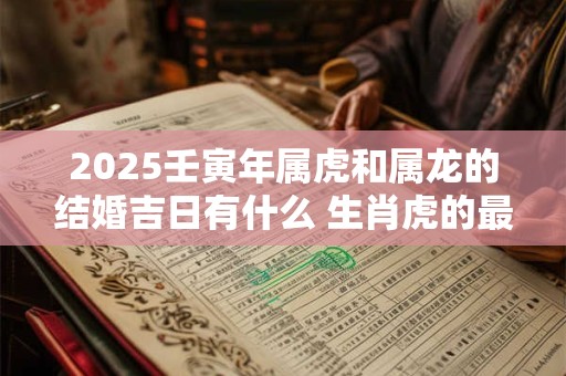 2025壬寅年属虎和属龙的结婚吉日有什么 生肖虎的最佳婚配