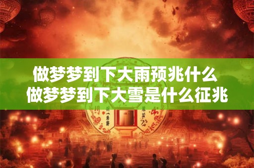 做梦梦到下大雨预兆什么 做梦梦到下大雪是什么征兆