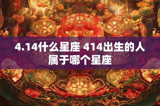 4.14什么星座 414出生的人属于哪个星座 4.14什么星座 414出生的人属于哪个星座