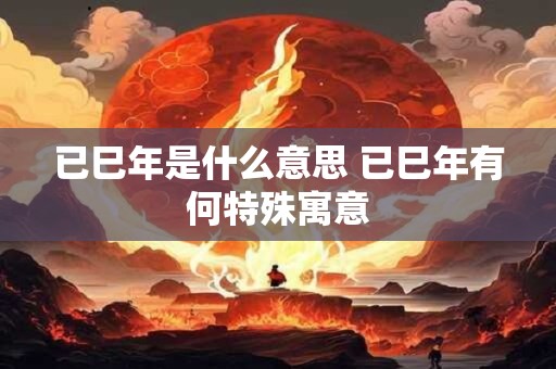 已巳年是什么意思 已巳年有何特殊寓意