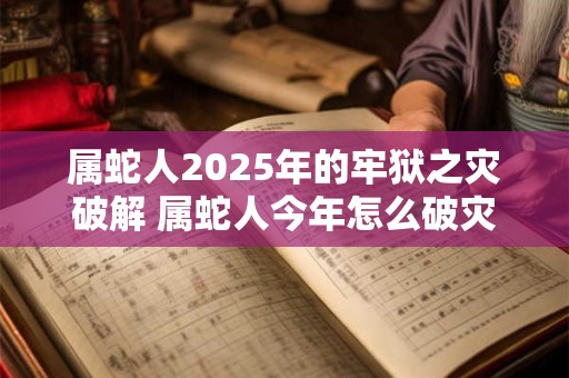 属蛇人2025年的牢狱之灾破解 属蛇人今年怎么破灾
