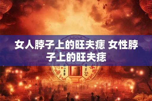 详细阅读:女人脖子上的旺夫痣 女性脖子上的旺夫痣 女人脖子上的旺夫痣 女性脖子上的旺夫痣