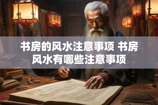 书房的风水注意事项 书房风水有哪些注意事项