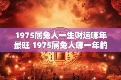1975属兔人一生财运哪年最旺 1975属兔人哪一年的财运最旺