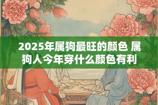 2026年属狗最旺的颜色 属狗人今年穿什么颜色有利 2026年属狗最旺的颜色 属狗人今年穿什么颜色有利