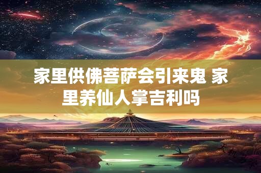 家里供佛菩萨会引来鬼 家里养仙人掌吉利吗