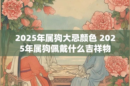 2025年属狗大忌颜色 2025年属狗佩戴什么吉祥物