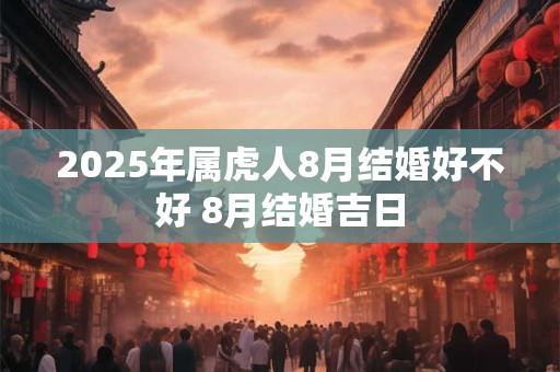 2025年属虎人8月结婚好不好 8月结婚吉日