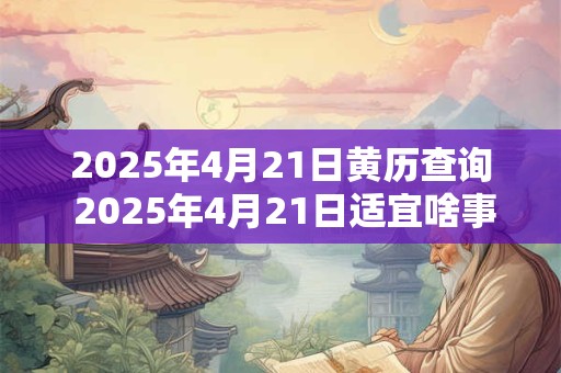 2025年4月21日黄历查询 2025年4月21日适宜啥事