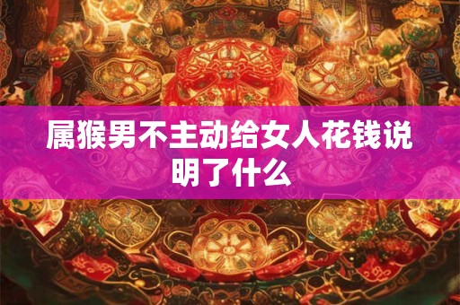 属猴男不主动给女人花钱说明了什么