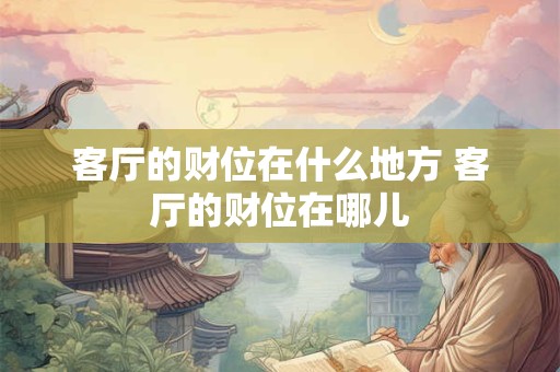 客厅的财位在什么地方 客厅的财位在哪儿