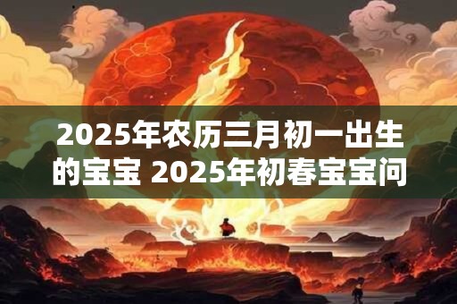 2025年农历三月初一出生的宝宝 2025年初春宝宝问世