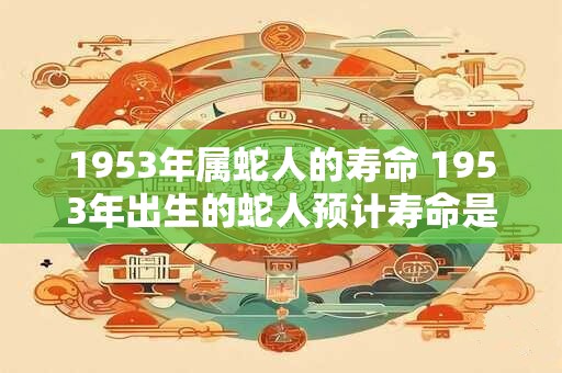 1953年属蛇人的寿命 1953年出生的蛇人预计寿命是多少