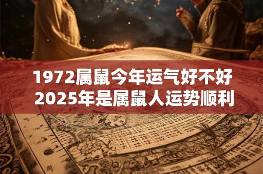 1972属鼠今年运气好不好 2025年是属鼠人运势顺利的吗